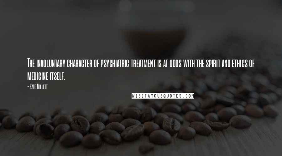 Kate Millett Quotes: The involuntary character of psychiatric treatment is at odds with the spirit and ethics of medicine itself.