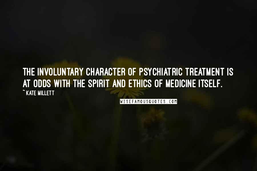 Kate Millett Quotes: The involuntary character of psychiatric treatment is at odds with the spirit and ethics of medicine itself.