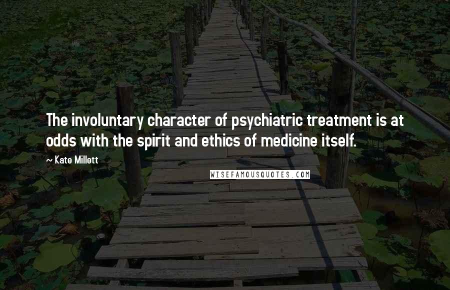 Kate Millett Quotes: The involuntary character of psychiatric treatment is at odds with the spirit and ethics of medicine itself.