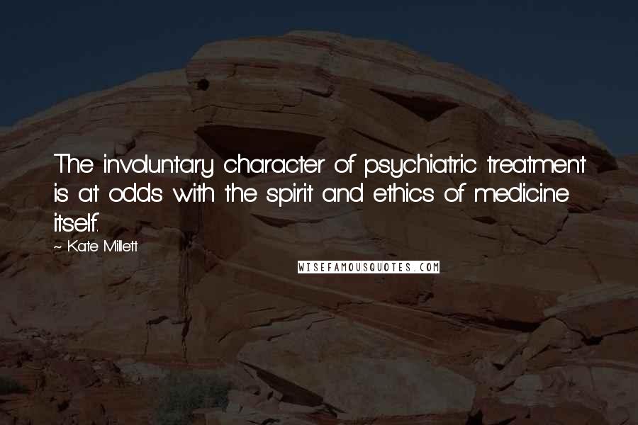 Kate Millett Quotes: The involuntary character of psychiatric treatment is at odds with the spirit and ethics of medicine itself.