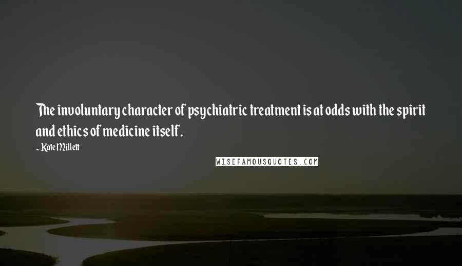 Kate Millett Quotes: The involuntary character of psychiatric treatment is at odds with the spirit and ethics of medicine itself.