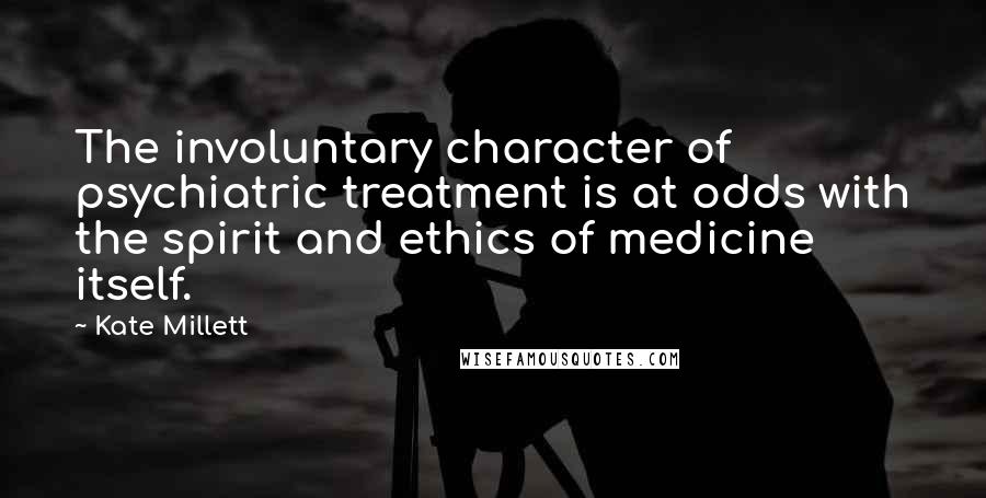 Kate Millett Quotes: The involuntary character of psychiatric treatment is at odds with the spirit and ethics of medicine itself.