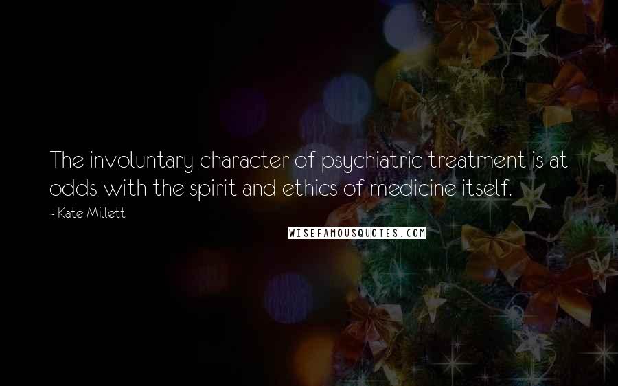 Kate Millett Quotes: The involuntary character of psychiatric treatment is at odds with the spirit and ethics of medicine itself.