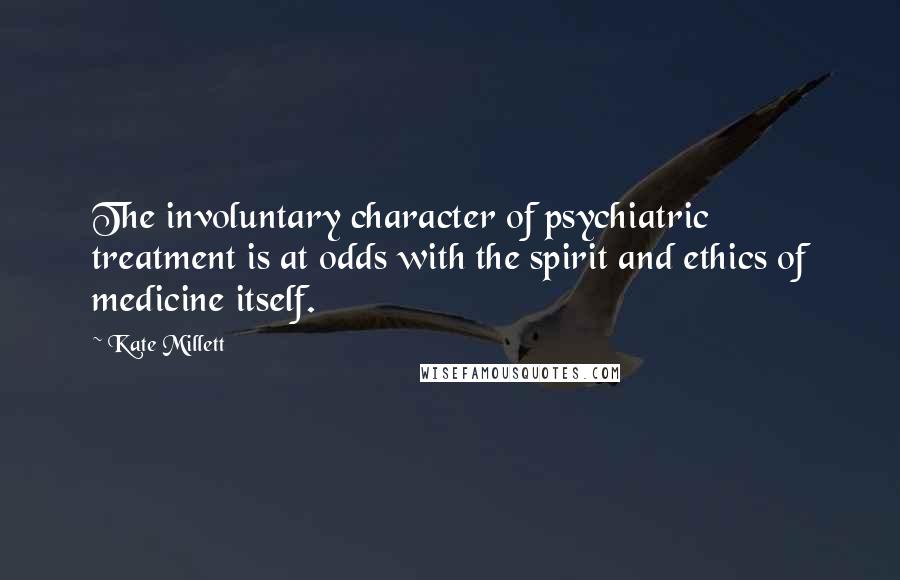 Kate Millett Quotes: The involuntary character of psychiatric treatment is at odds with the spirit and ethics of medicine itself.