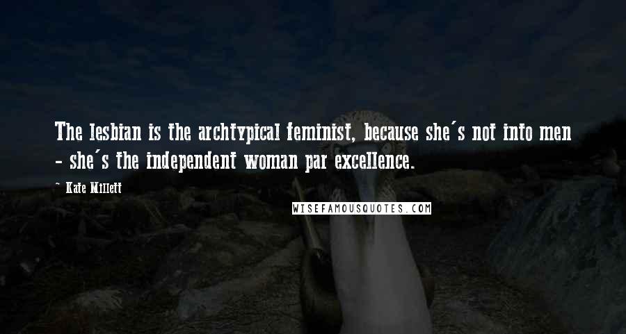 Kate Millett Quotes: The lesbian is the archtypical feminist, because she's not into men - she's the independent woman par excellence.