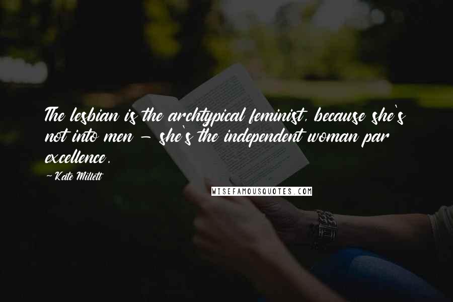 Kate Millett Quotes: The lesbian is the archtypical feminist, because she's not into men - she's the independent woman par excellence.