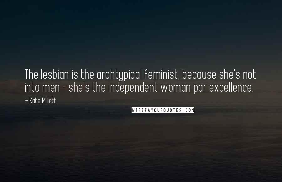 Kate Millett Quotes: The lesbian is the archtypical feminist, because she's not into men - she's the independent woman par excellence.