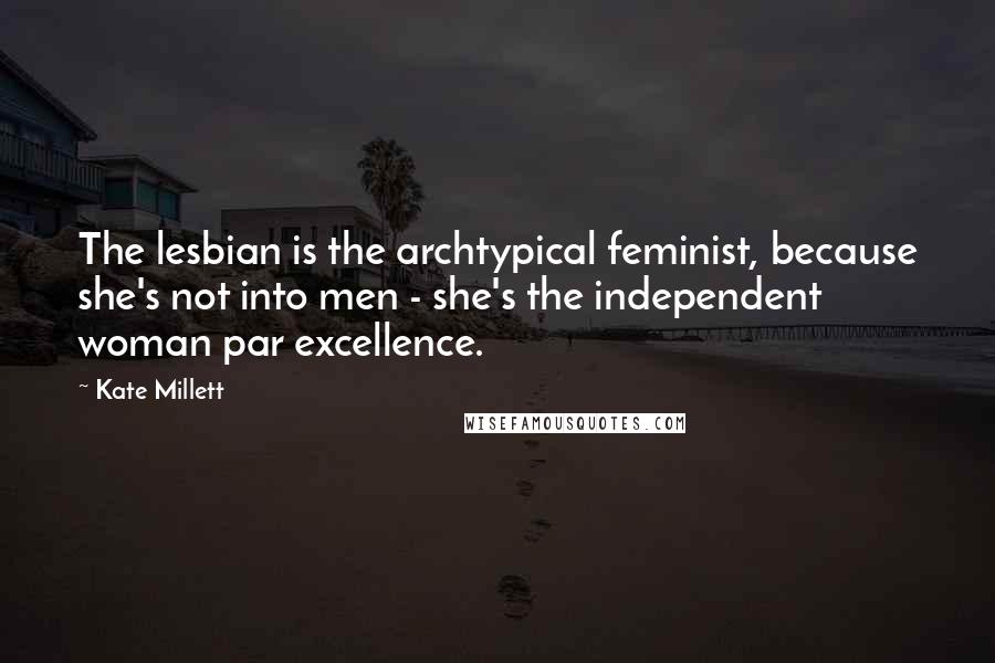 Kate Millett Quotes: The lesbian is the archtypical feminist, because she's not into men - she's the independent woman par excellence.