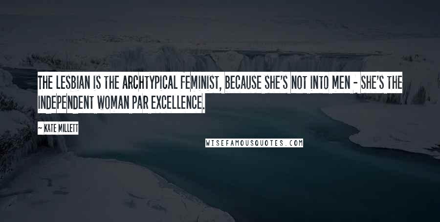 Kate Millett Quotes: The lesbian is the archtypical feminist, because she's not into men - she's the independent woman par excellence.