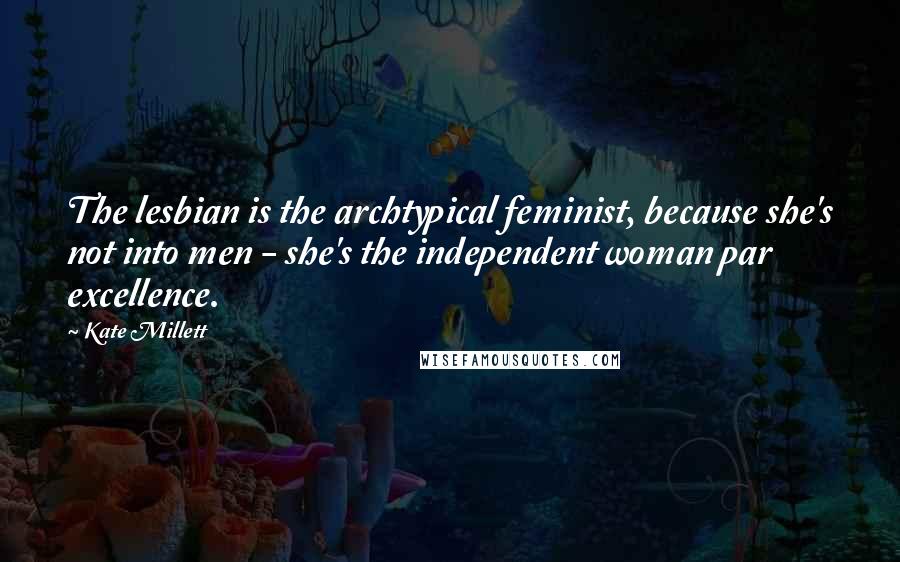 Kate Millett Quotes: The lesbian is the archtypical feminist, because she's not into men - she's the independent woman par excellence.