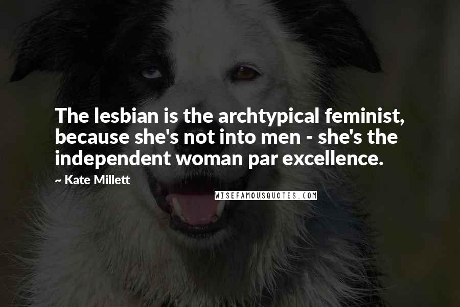 Kate Millett Quotes: The lesbian is the archtypical feminist, because she's not into men - she's the independent woman par excellence.