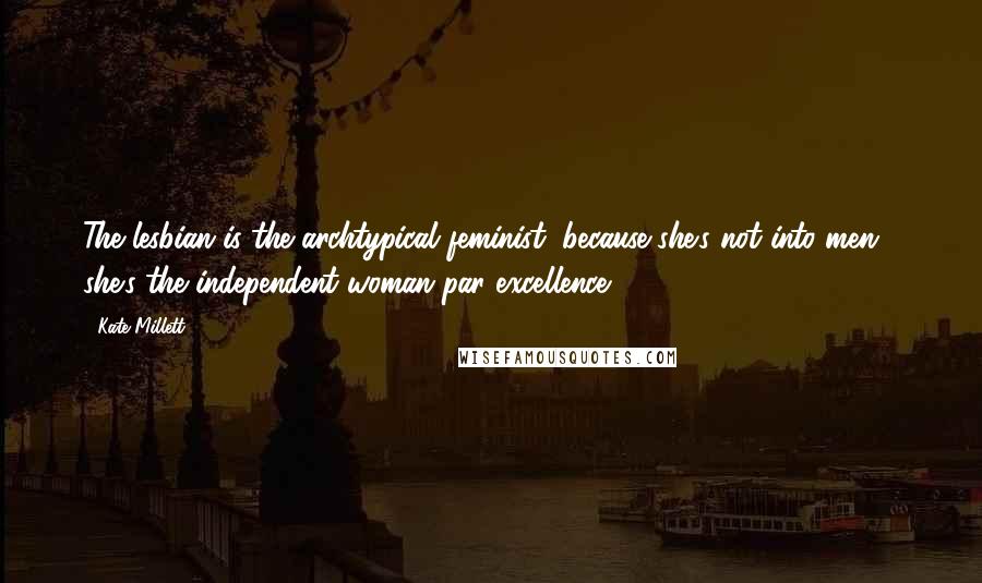 Kate Millett Quotes: The lesbian is the archtypical feminist, because she's not into men - she's the independent woman par excellence.