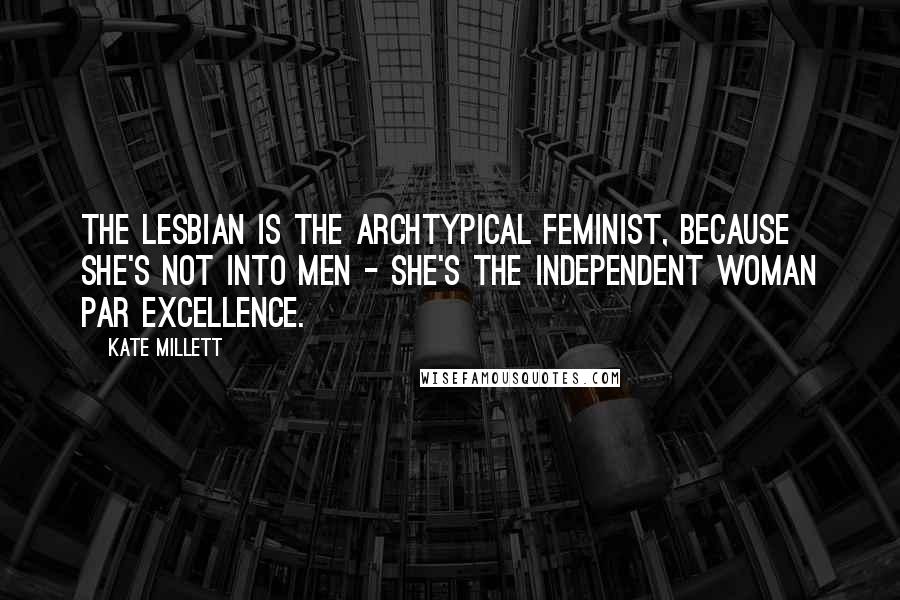 Kate Millett Quotes: The lesbian is the archtypical feminist, because she's not into men - she's the independent woman par excellence.