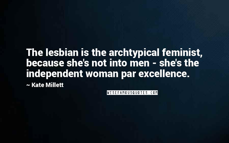 Kate Millett Quotes: The lesbian is the archtypical feminist, because she's not into men - she's the independent woman par excellence.