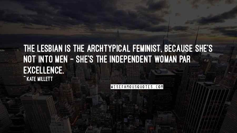 Kate Millett Quotes: The lesbian is the archtypical feminist, because she's not into men - she's the independent woman par excellence.