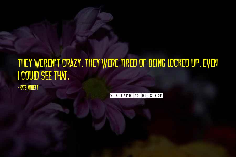 Kate Millett Quotes: They weren't crazy. They were tired of being locked up. Even I could see that.