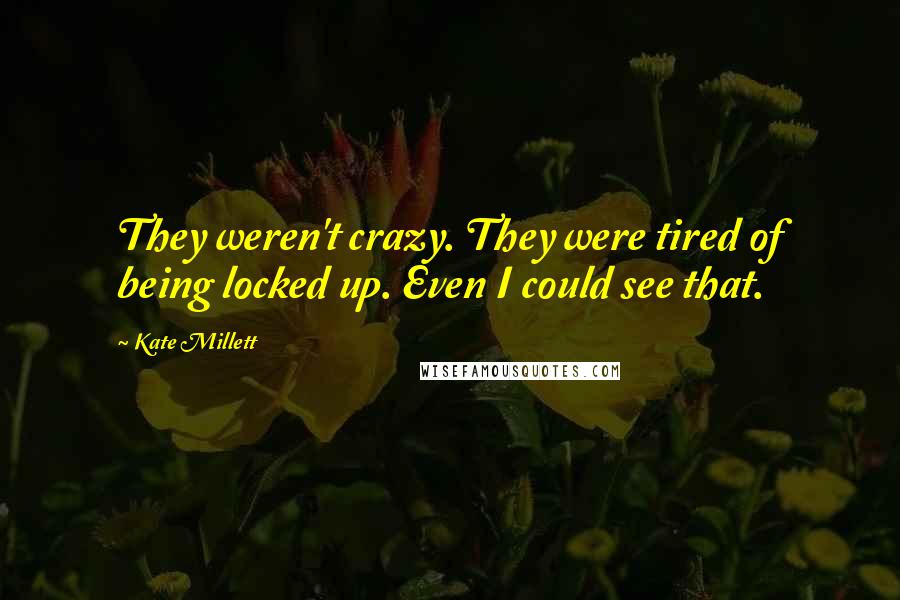 Kate Millett Quotes: They weren't crazy. They were tired of being locked up. Even I could see that.