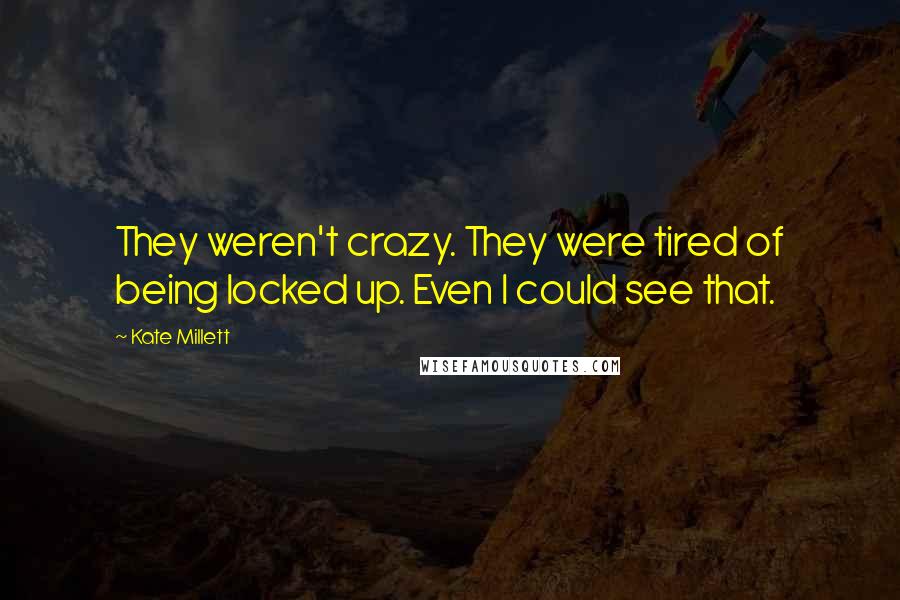 Kate Millett Quotes: They weren't crazy. They were tired of being locked up. Even I could see that.