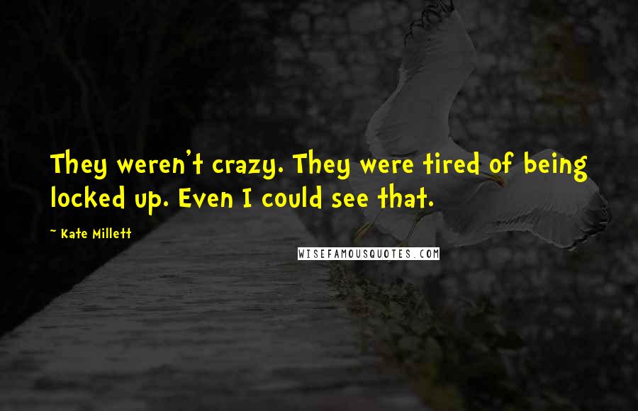 Kate Millett Quotes: They weren't crazy. They were tired of being locked up. Even I could see that.