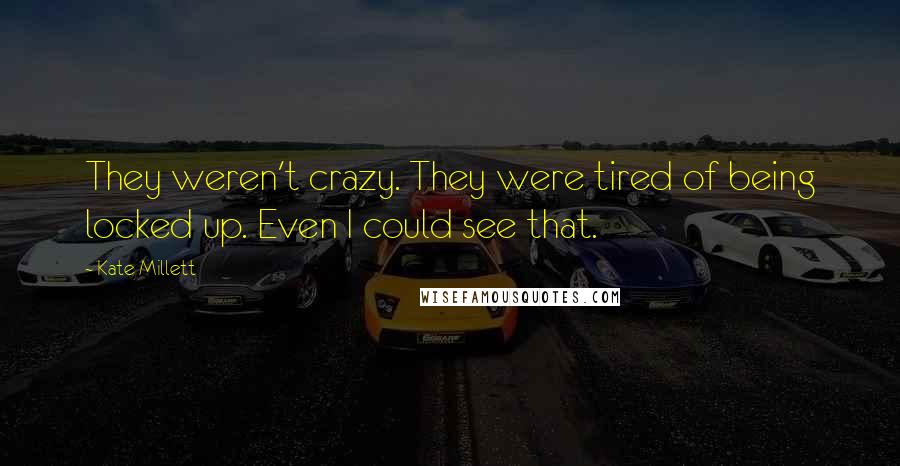 Kate Millett Quotes: They weren't crazy. They were tired of being locked up. Even I could see that.