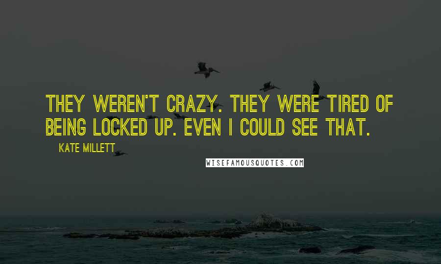 Kate Millett Quotes: They weren't crazy. They were tired of being locked up. Even I could see that.