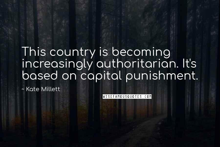 Kate Millett Quotes: This country is becoming increasingly authoritarian. It's based on capital punishment.