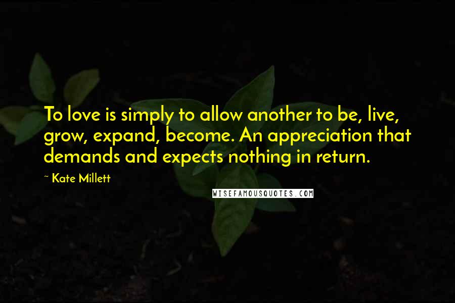 Kate Millett Quotes: To love is simply to allow another to be, live, grow, expand, become. An appreciation that demands and expects nothing in return.