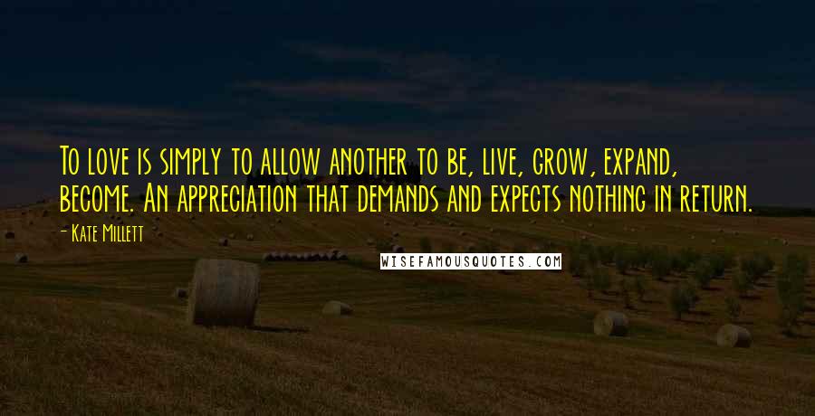 Kate Millett Quotes: To love is simply to allow another to be, live, grow, expand, become. An appreciation that demands and expects nothing in return.