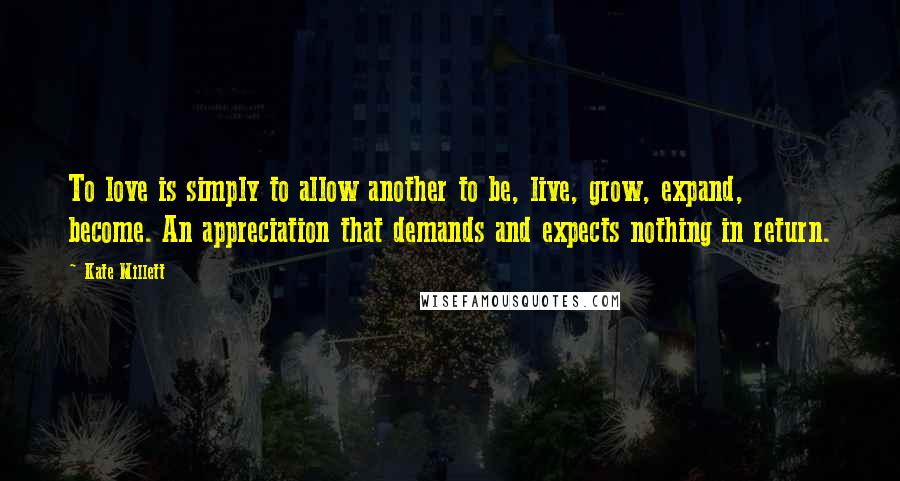 Kate Millett Quotes: To love is simply to allow another to be, live, grow, expand, become. An appreciation that demands and expects nothing in return.