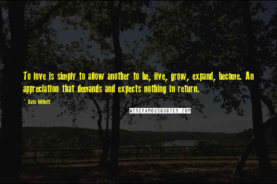 Kate Millett Quotes: To love is simply to allow another to be, live, grow, expand, become. An appreciation that demands and expects nothing in return.