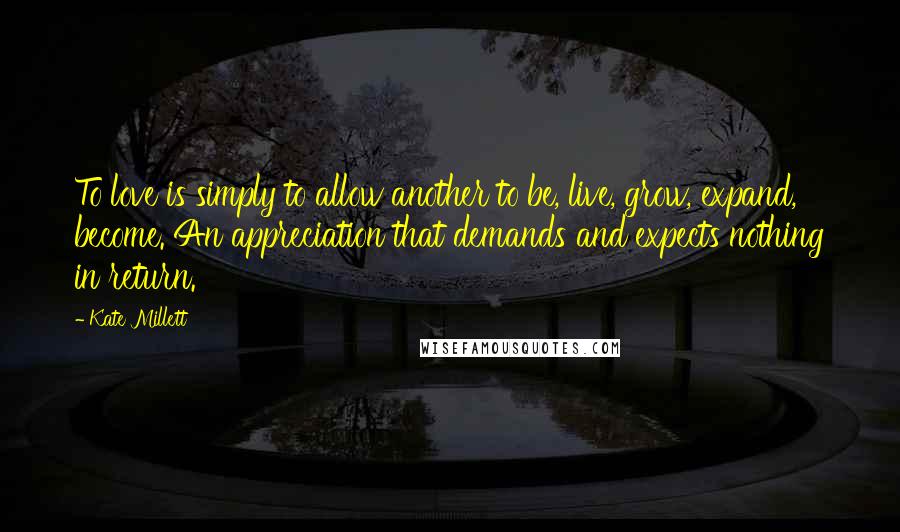 Kate Millett Quotes: To love is simply to allow another to be, live, grow, expand, become. An appreciation that demands and expects nothing in return.