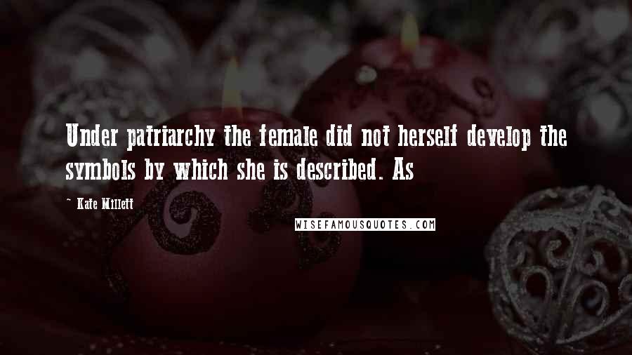 Kate Millett Quotes: Under patriarchy the female did not herself develop the symbols by which she is described. As