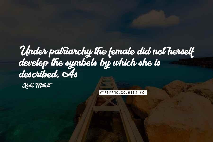 Kate Millett Quotes: Under patriarchy the female did not herself develop the symbols by which she is described. As