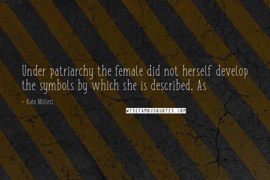 Kate Millett Quotes: Under patriarchy the female did not herself develop the symbols by which she is described. As