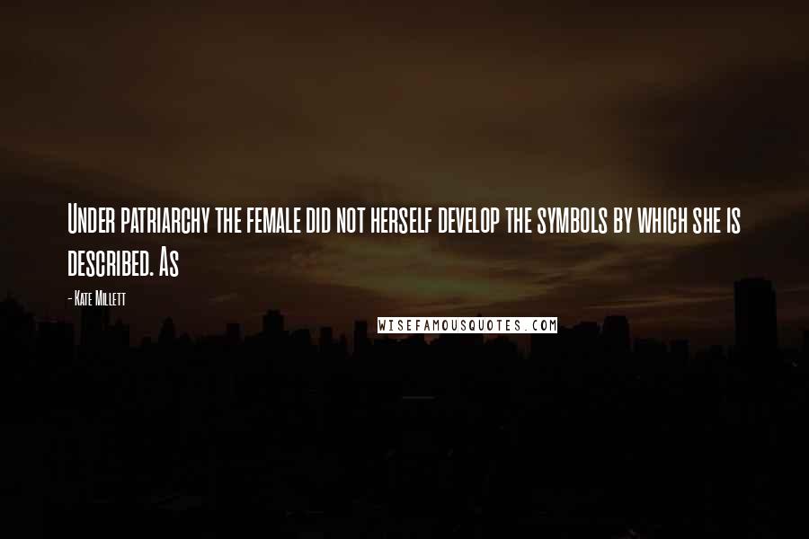Kate Millett Quotes: Under patriarchy the female did not herself develop the symbols by which she is described. As