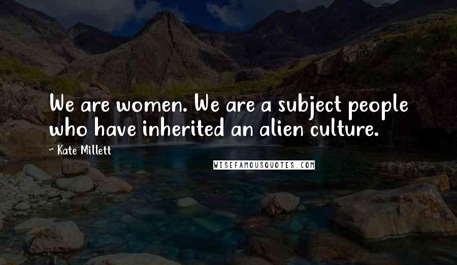 Kate Millett Quotes: We are women. We are a subject people who have inherited an alien culture.