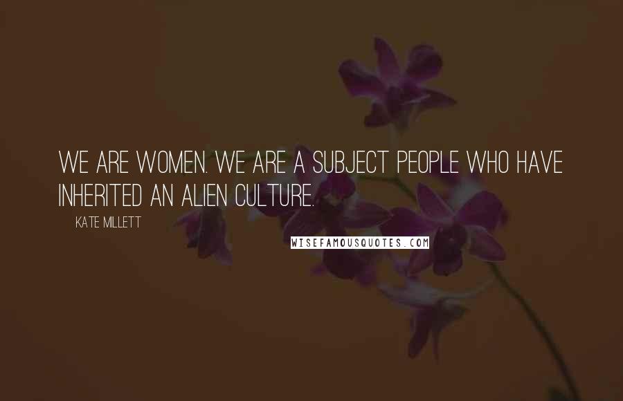 Kate Millett Quotes: We are women. We are a subject people who have inherited an alien culture.