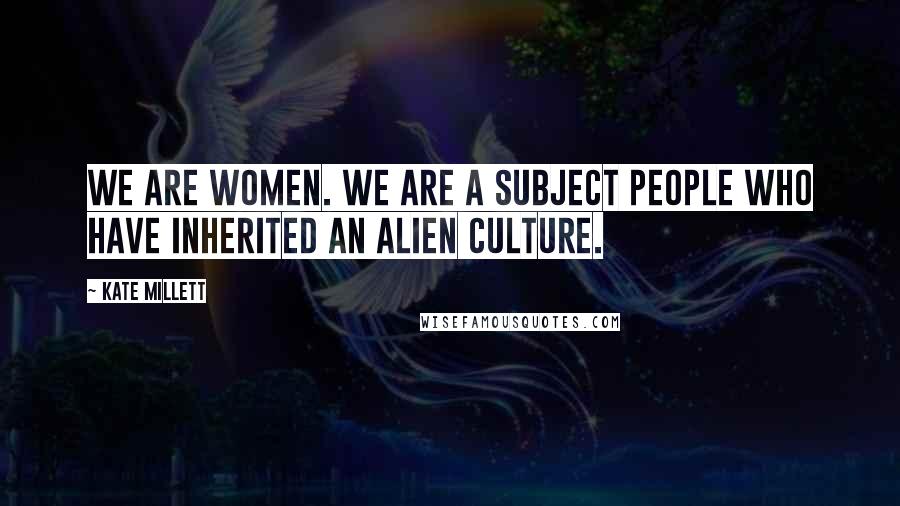 Kate Millett Quotes: We are women. We are a subject people who have inherited an alien culture.