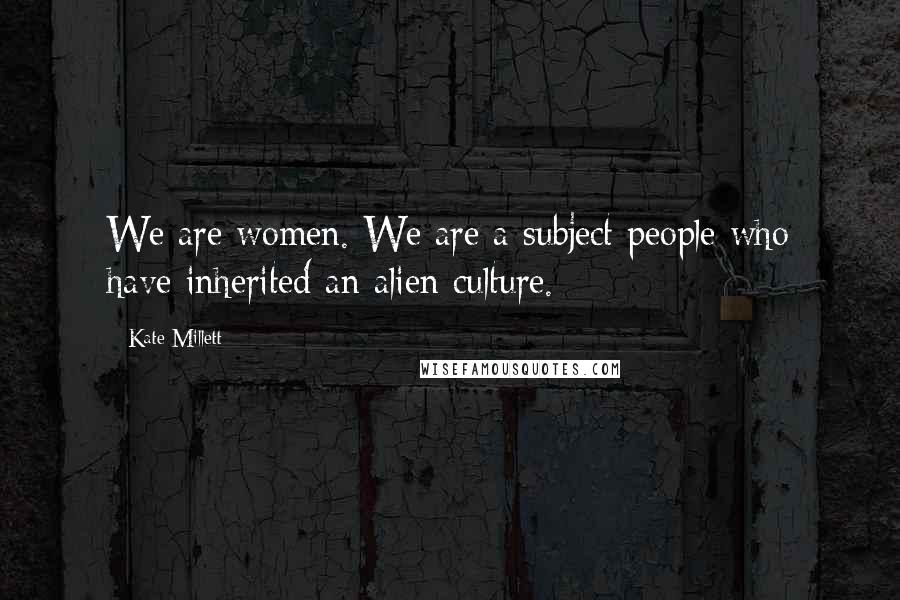 Kate Millett Quotes: We are women. We are a subject people who have inherited an alien culture.