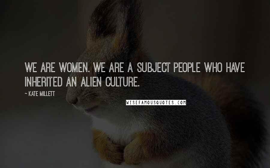 Kate Millett Quotes: We are women. We are a subject people who have inherited an alien culture.