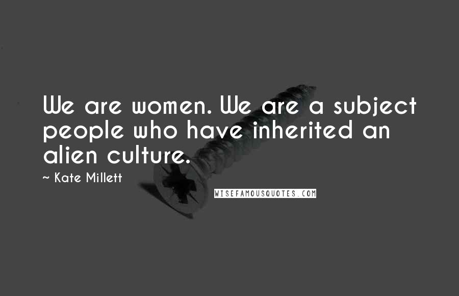 Kate Millett Quotes: We are women. We are a subject people who have inherited an alien culture.