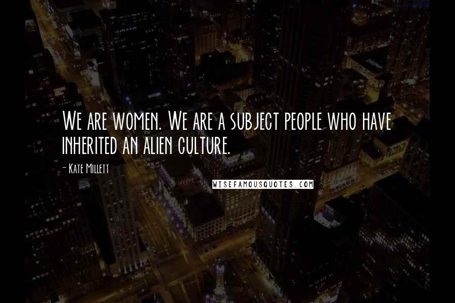 Kate Millett Quotes: We are women. We are a subject people who have inherited an alien culture.