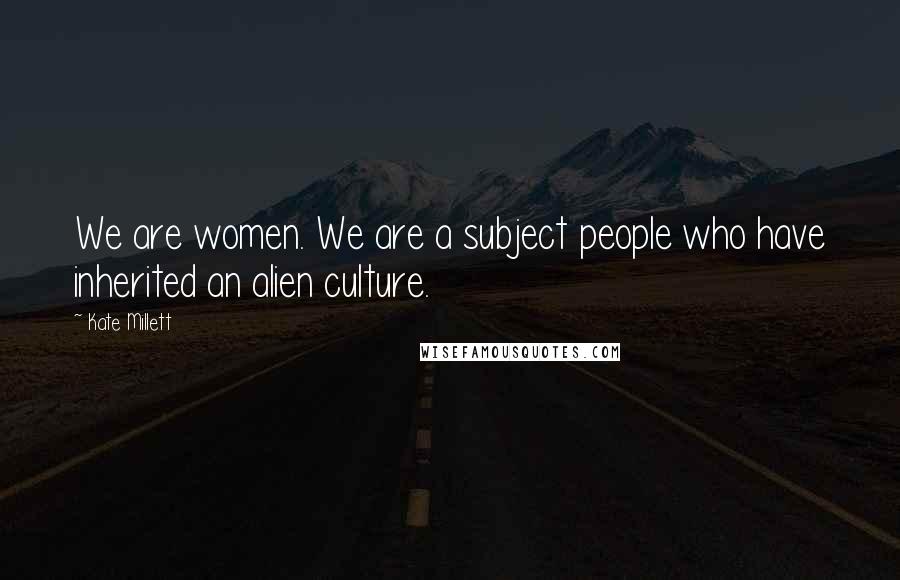 Kate Millett Quotes: We are women. We are a subject people who have inherited an alien culture.