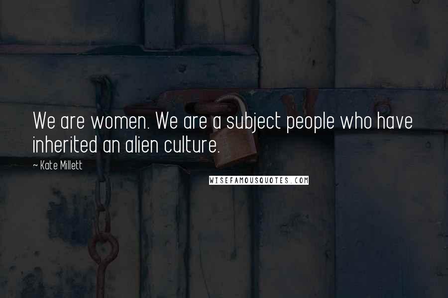 Kate Millett Quotes: We are women. We are a subject people who have inherited an alien culture.