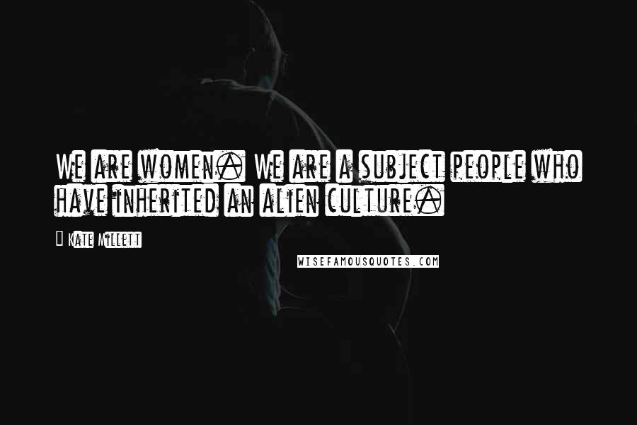 Kate Millett Quotes: We are women. We are a subject people who have inherited an alien culture.