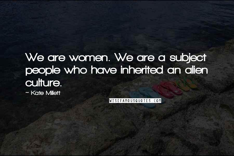 Kate Millett Quotes: We are women. We are a subject people who have inherited an alien culture.