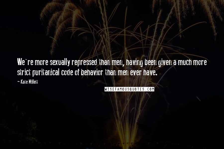 Kate Millett Quotes: We're more sexually repressed than men, having been given a much more strict puritanical code of behavior than men ever have.