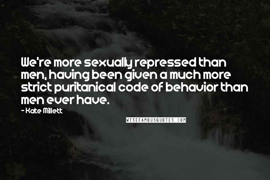 Kate Millett Quotes: We're more sexually repressed than men, having been given a much more strict puritanical code of behavior than men ever have.