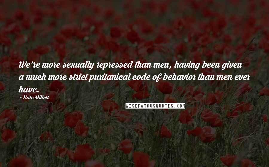 Kate Millett Quotes: We're more sexually repressed than men, having been given a much more strict puritanical code of behavior than men ever have.