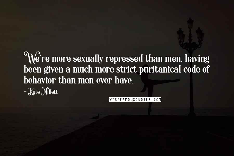 Kate Millett Quotes: We're more sexually repressed than men, having been given a much more strict puritanical code of behavior than men ever have.